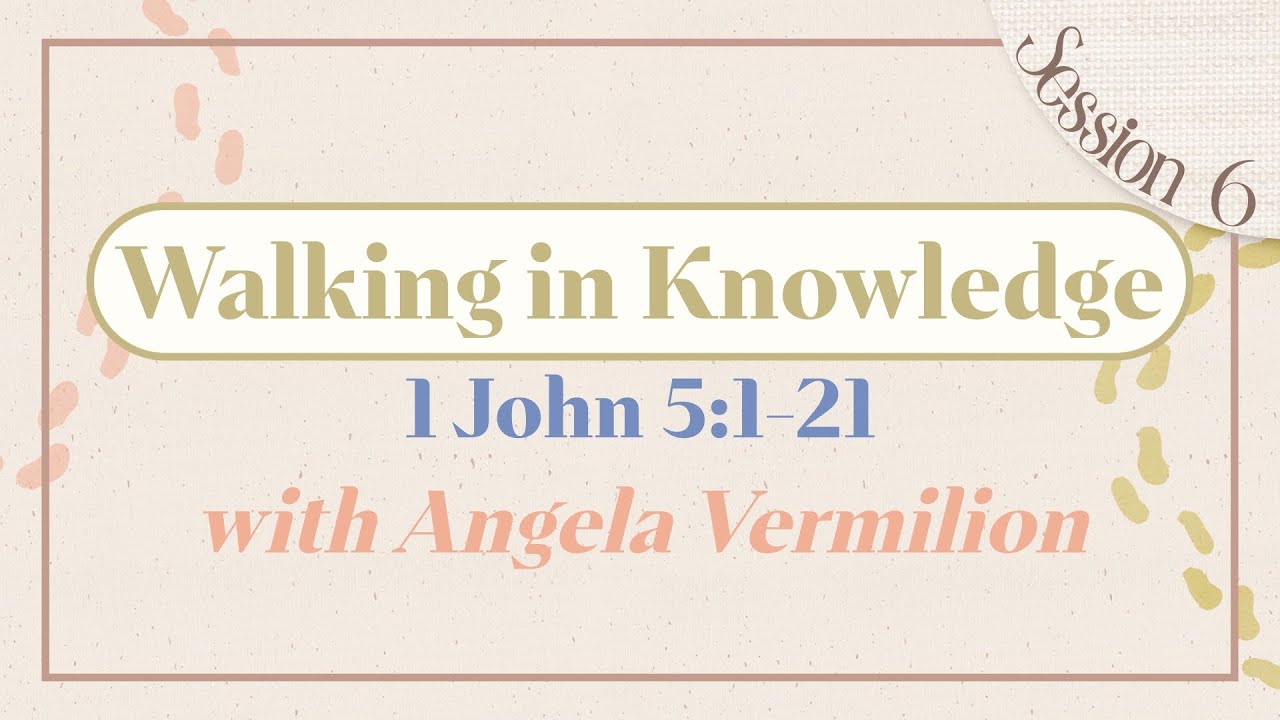 Walking in Knowledge   |  1 John 5:1-21  |  Angela Vermilion