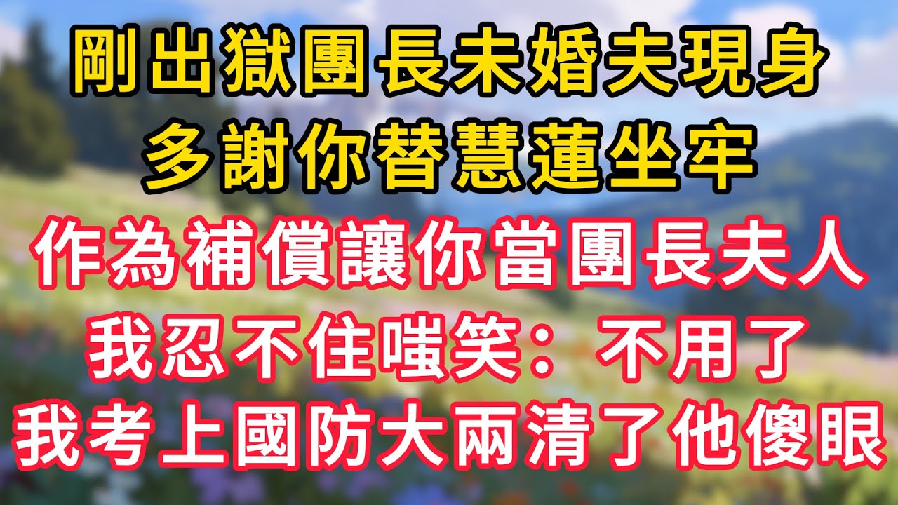 剛出獄團長未婚夫現身，多謝你替慧蓮坐牢，作為補償讓你當團長夫人。我忍不住嗤笑：不用了，我考上國防大兩清了他傻眼！ #為人處世 #生活经验#深夜淺讀 #情感故事 #人間心理 #小说