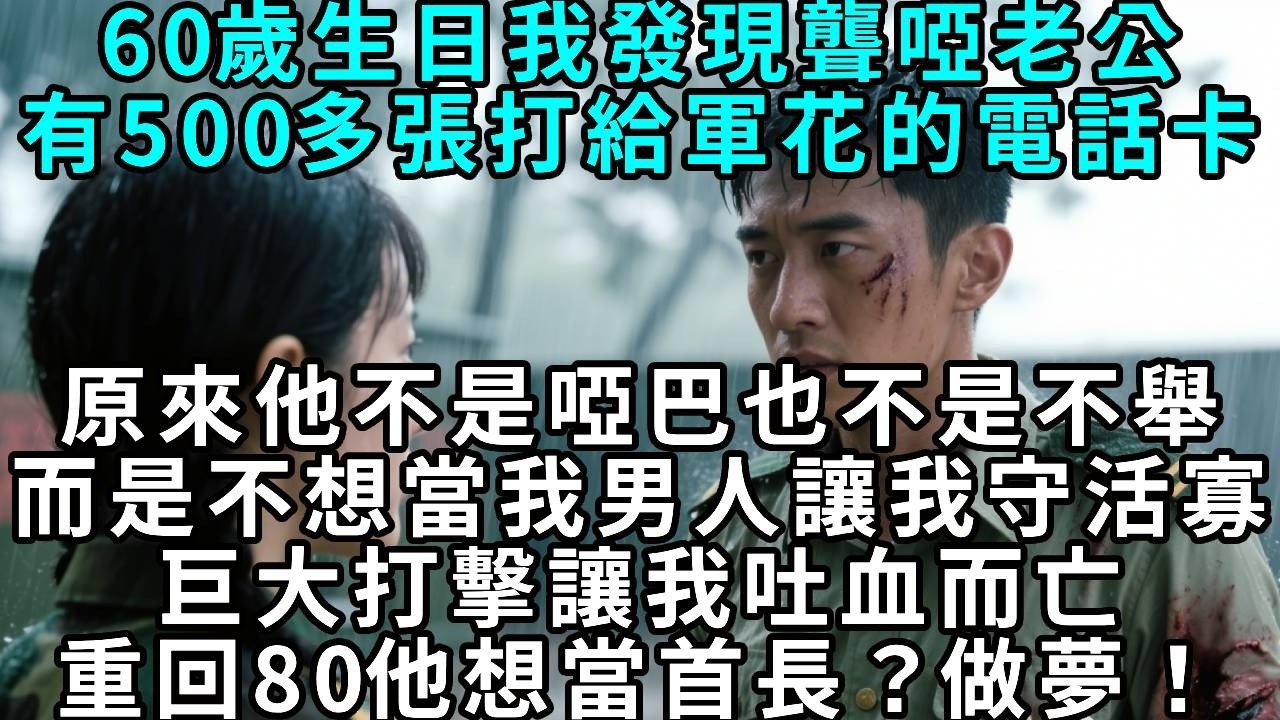 六十歲生日，我發現聾啞老公有五百多張打給軍花的電話卡。原來他不是啞巴也不是不舉，是不想當我男人，讓我守活寡。巨大打擊讓我吐血而亡，重回八十年代，他想當首長？做夢！