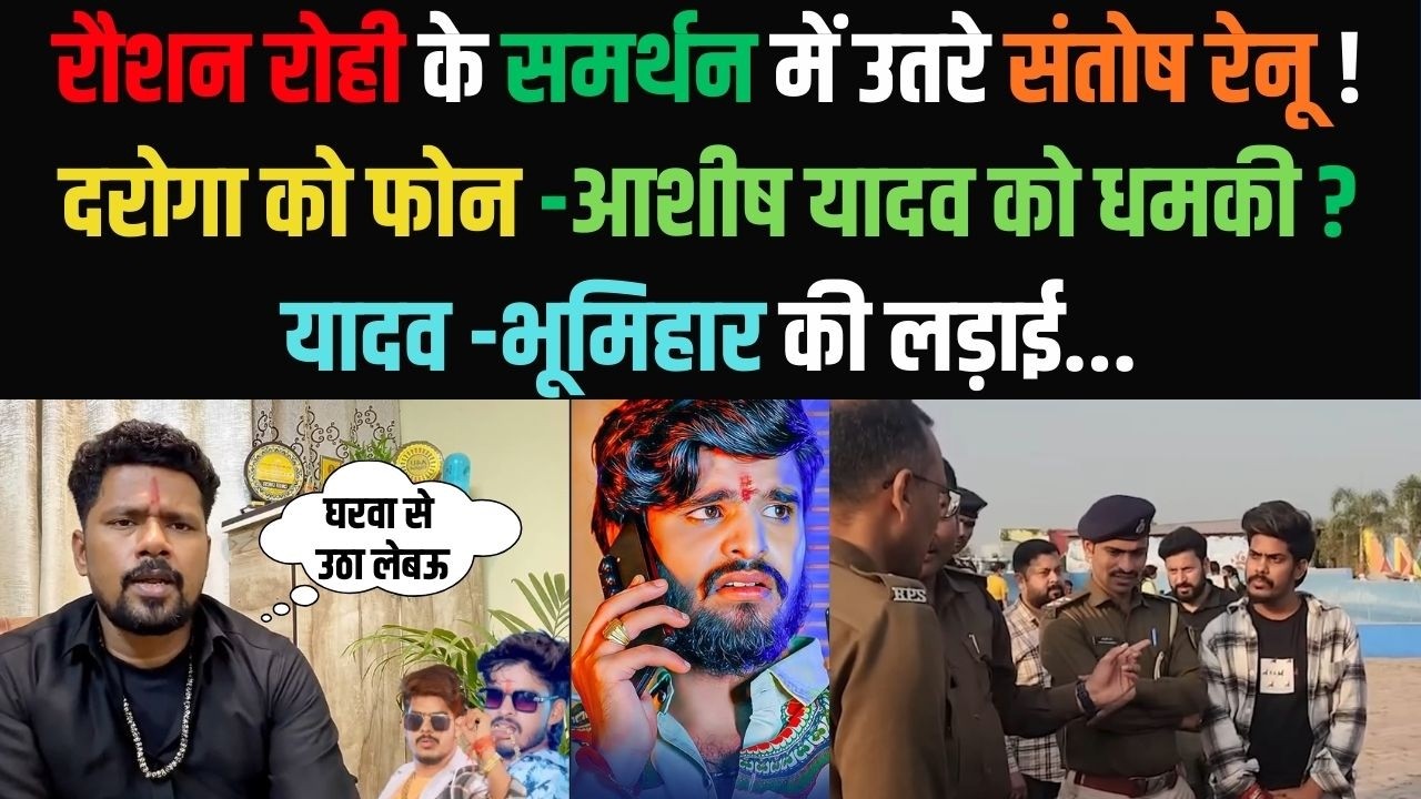 रौशन रोही के समर्थन में उतरे संतोष रेनू ! दरोगा को फोन -आशीष यादव को धमकी ? यादव -भूमिहार की लड़ाई
