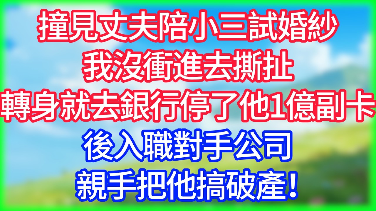 【爽文】撞見丈夫陪小三試婚紗，我沒衝進去撕扯，轉身就去銀行停了他1億副卡，後入職對手公司親手把他搞破產！