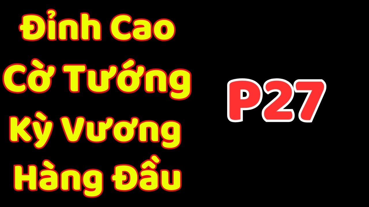 [Cờ Tướng] Đỉnh Cao Cờ Tướng Kỳ Vương Hàng Đầu Hiện Nay P27