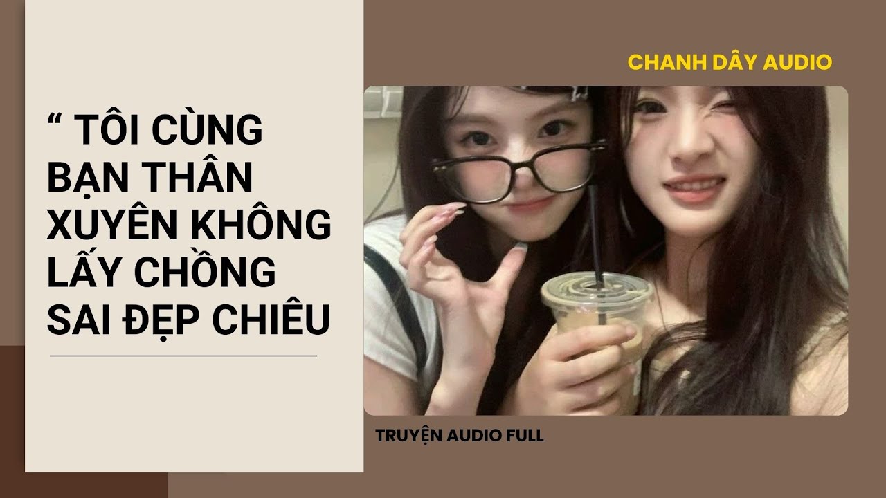 [Truyện Audio] C&Ugrave;NG BẠN TH&Acirc;N XUY&Ecirc;N KH&Ocirc;NG LẤY CHỒNG SAI ĐẸP CHI&Ecirc;U (full)