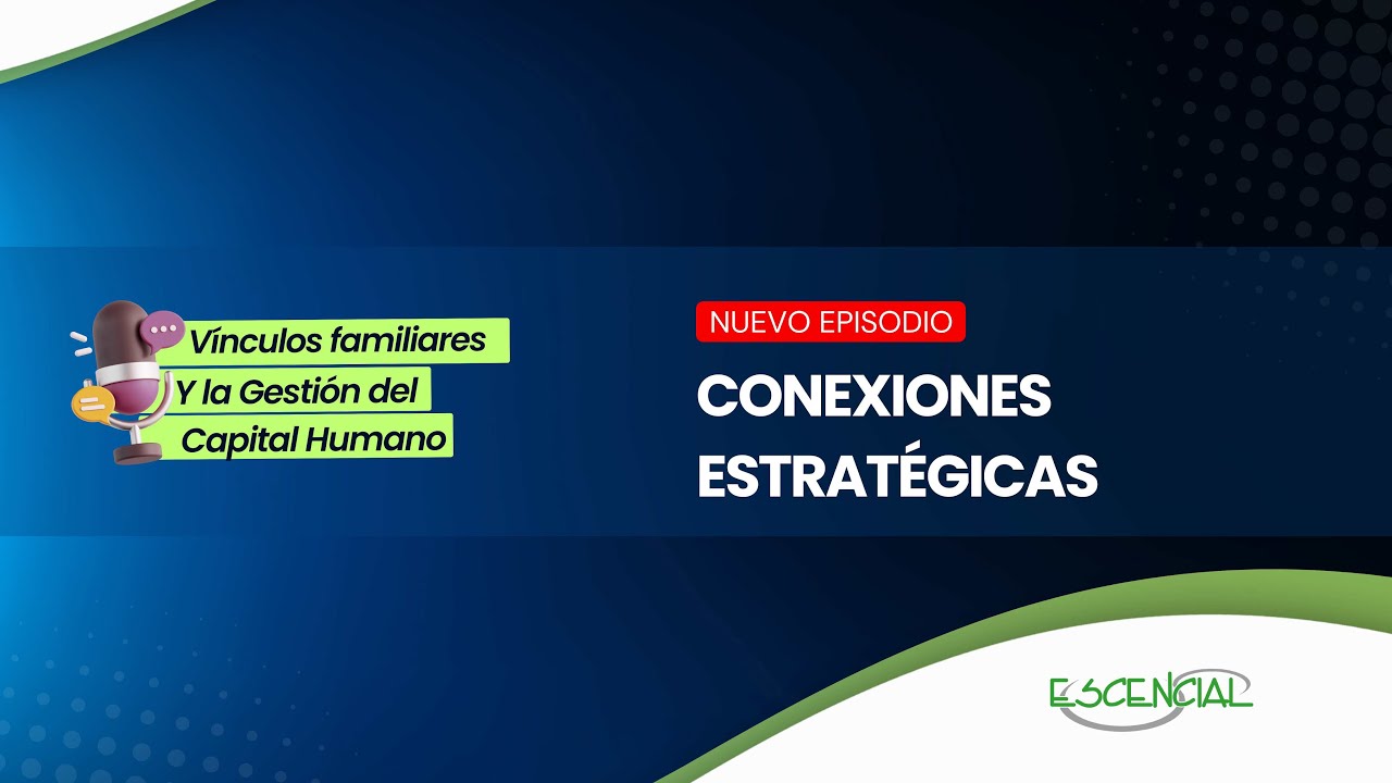 CONEXIONES ESTRATÉGICAS | VÍNCULOS FAMILIARES Y LA GESTIÓN DEL CAPITAL HUMANO | EPISODIO 3
