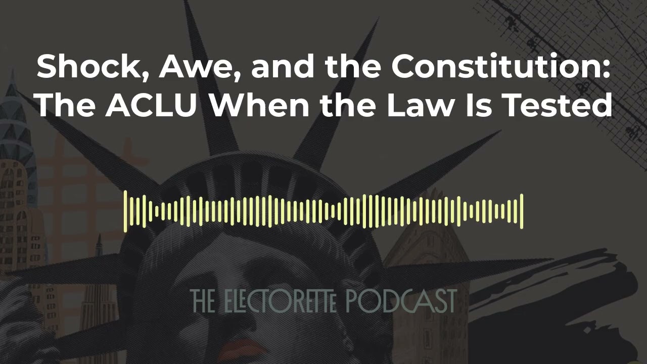 Shock, Awe, and the Constitution: The ACLU When the Law Is Tested | The Electorette Podcast