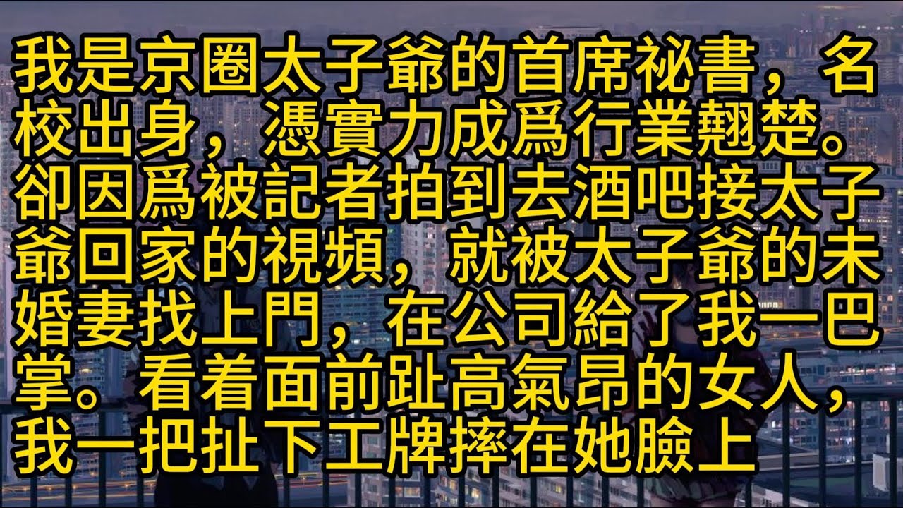 【完結】我是京圈太子爺的首席祕書，名校出身，憑實力成爲行業翹楚。卻因爲被記者拍到去酒吧接太子爺回家的視頻，就被太子爺的未婚妻找上門，在公司給了我一巴掌。看着面前趾高氣昂的女人，我一把扯下工牌摔在她臉上