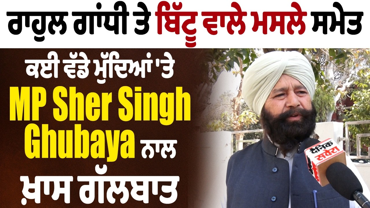 ਰਾਹੁਲ ਗਾਂਧੀ ਤੇ ਬਿੱਟੂ ਵਾਲੇ ਮਸਲੇ ਸਮੇਤ ਕਈ ਵੱਡੇ ਮੁੱਦਿਆਂ 'ਤੇ MP Sher Singh Ghubaya ਨਾਲ ਖ਼ਾਸ ਗੱਲਬਾਤ