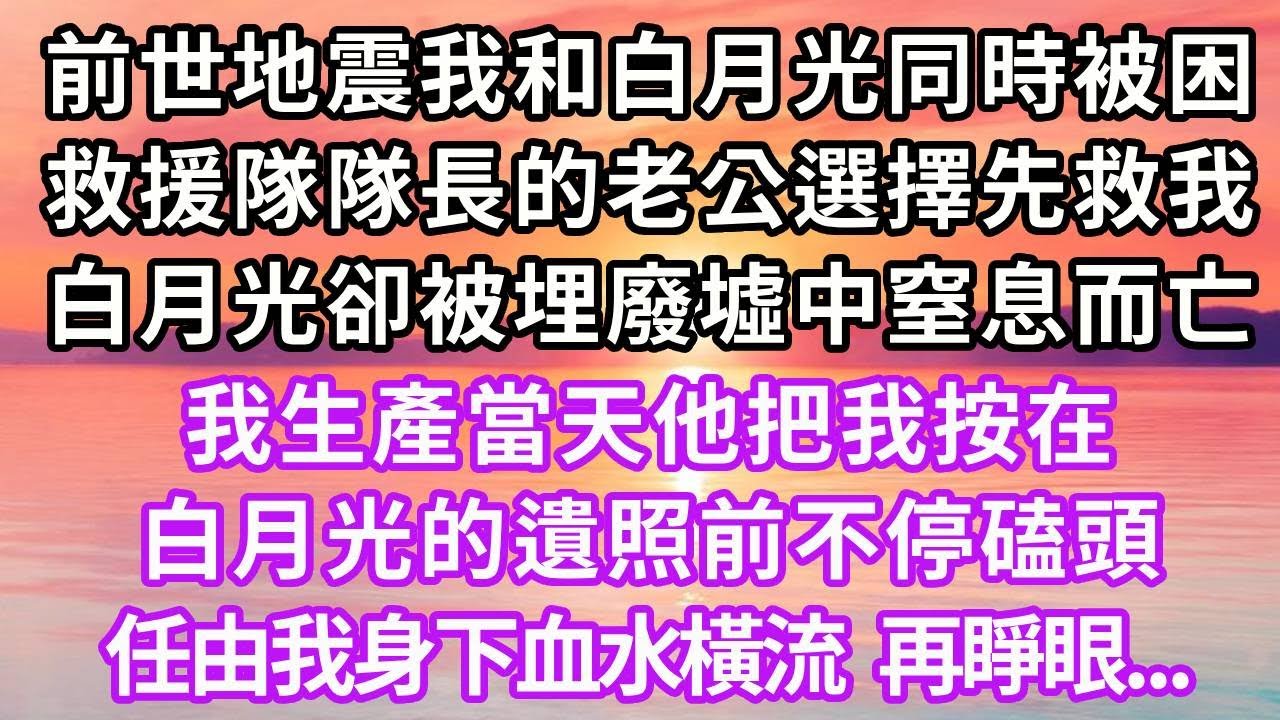 前世地震我和白月光同時被困，救援隊隊長的老公選擇先救我，白月光卻被埋廢墟中窒息而亡，我生產當天他把我按在白月光的遺照前不停磕頭，任由我身下血水橫流，再睜眼...#重生 #復仇 #大女主 #爽文