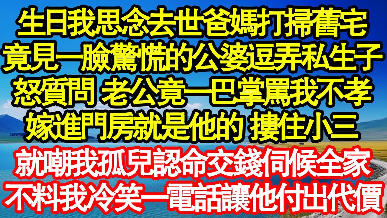 生日我思念去世爸媽打掃舊宅，竟見一臉驚慌的公婆逗弄私生子，怒質問 老公竟一巴掌罵我不孝，嫁進門房就是他的 摟住小三，就嘲我孤兒認命交錢伺候全真情故事會||老年故事||情感需求||愛情||家庭
