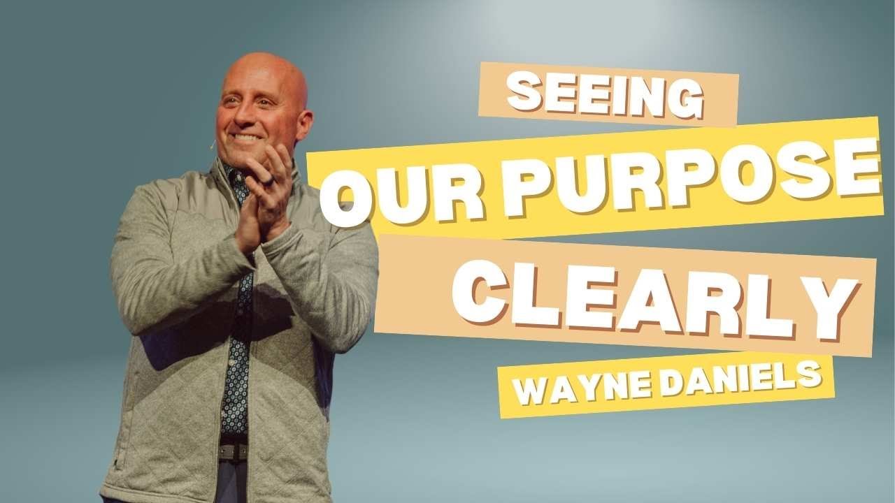 Seeing Our Purpose Clearly | Wayne Daniels | Kingdom Life