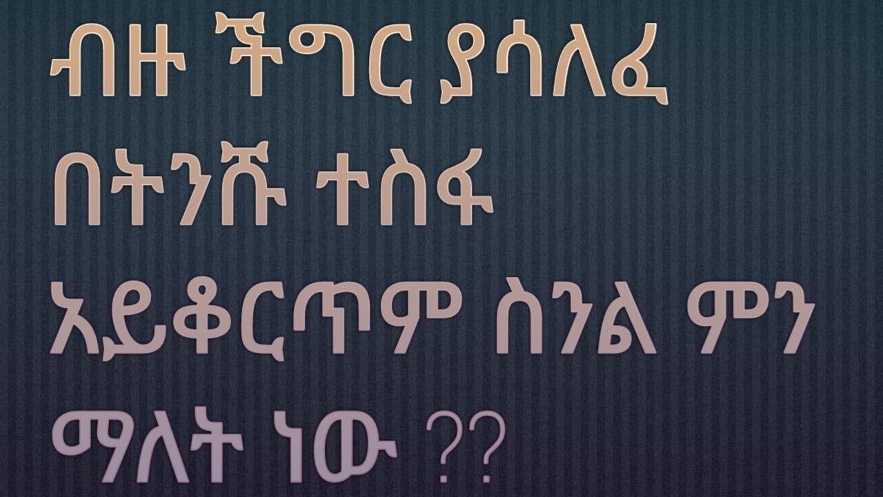 ብዙ  ችግር ያሳለፈ በትንሹ ተስፋ  አይቆርጥም ስንል ምን  ማለት ነው ?