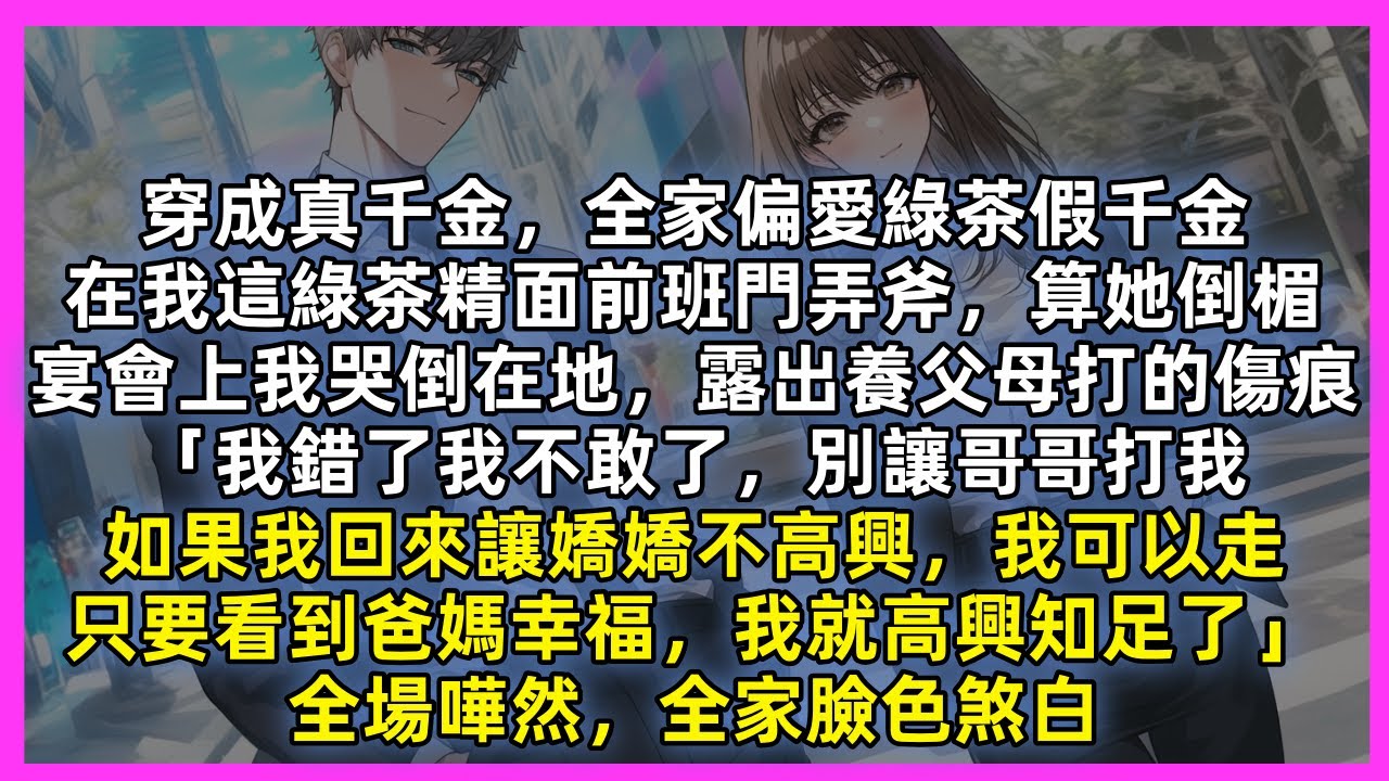 穿成真千金，全家偏愛綠茶假千金，在我這綠茶精面前班門弄斧，算她倒楣，宴會上我哭倒在地露出傷痕「別讓哥哥打我，如果我回來讓嬌嬌不高興，我可以走，只要看到爸媽幸福，我就知足了」全場嘩然，全家臉色煞白