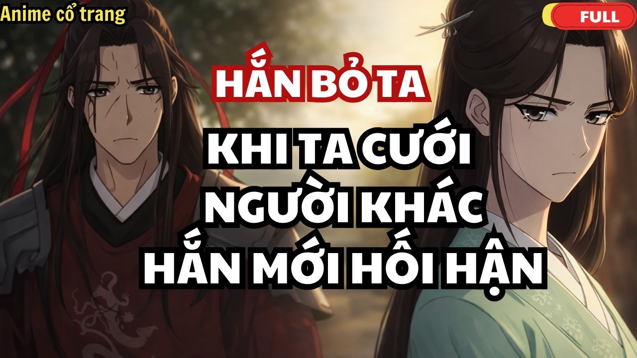 Ngày Ta Rời Phủ Tướng Quân, Hắn Mới Biết Ta Là Người Hắn Mất Cả Đời - Anime cổ trang Full Trọn Bộ