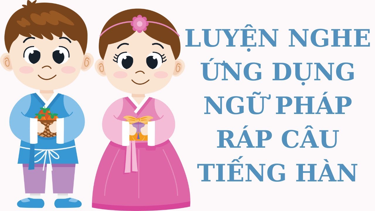 🎧 Luyện Nghe Ứng Dụng Ngữ Pháp - Ráp Câu Tiếng Hàn [Tổng Hợp]