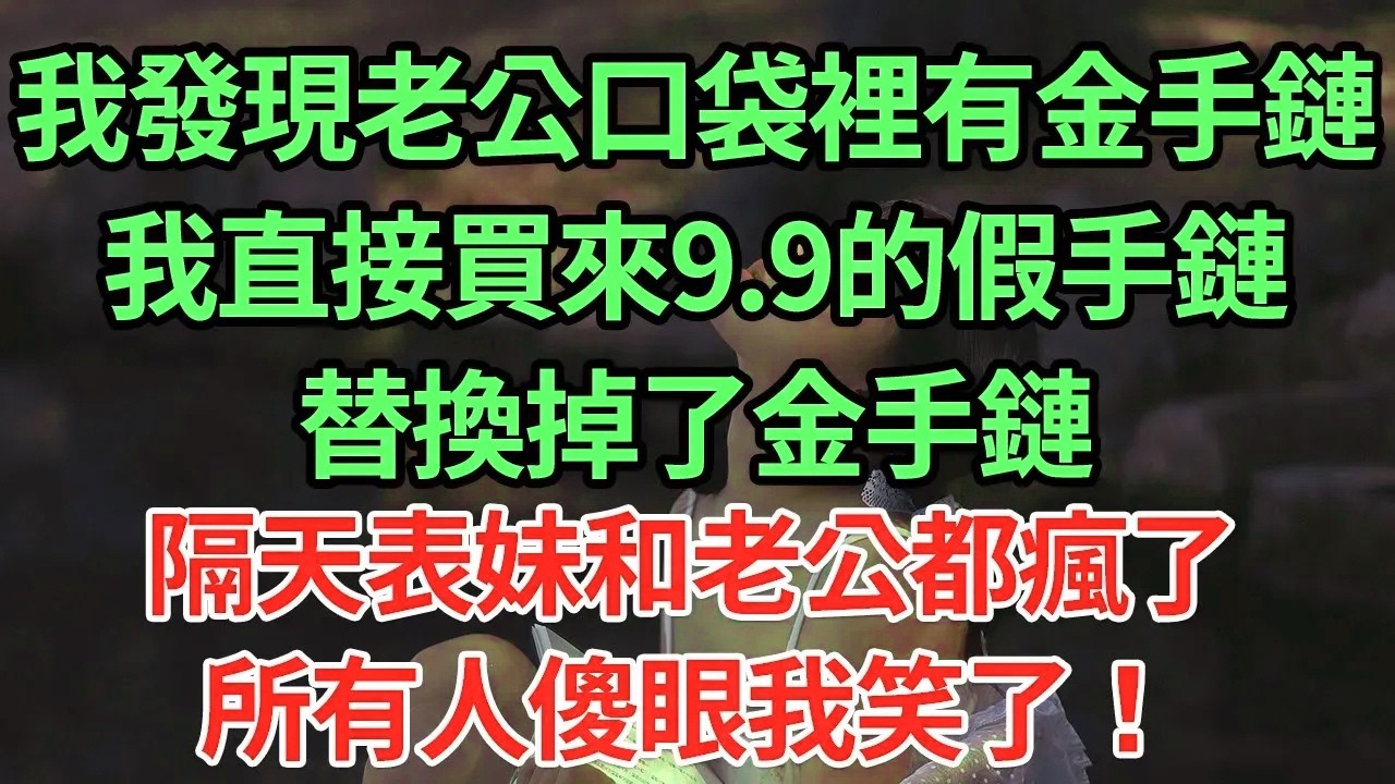 我發現老公口袋裡有金手鏈，我直接買來9.9的假手鏈，替換掉了金手鏈，隔天表妹和老公都瘋了，所有人傻眼我笑了！#為人處世#養老#中年