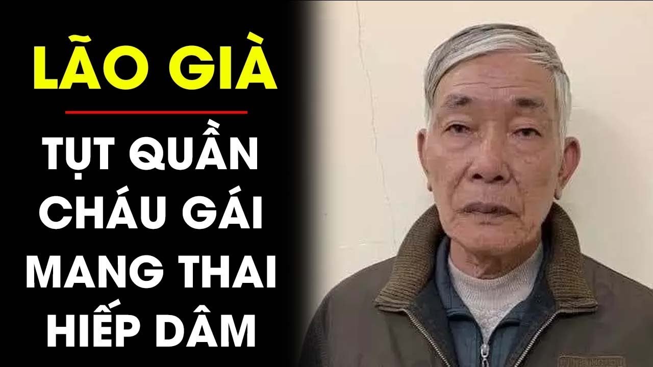 Người ông khốn nạn nhất Việt Nam, tụt quần cháu gái mang thai ra ‘quan hệ’ để thử cảm giác lạ