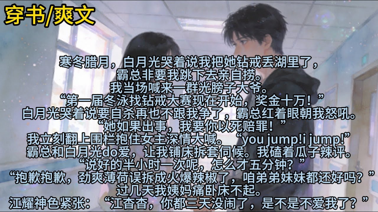 寒冬腊月，白月光哭着说我把她钻戒丢湖里了，霸总非要我跳下去亲自捞。我当场喊来一群光膀子大爷。“第一届冬泳找钻戒大赛现在开始，奖金十万！”白月光……#小说 #已完结 #一更到底 #脑洞 #穿书 #爽文