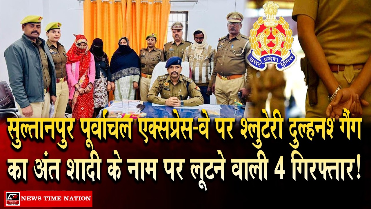 सुल्तानपुर पूर्वांचल पर 'लुटेरी दुल्हन' गैंग का अंत शादी के नाम पर लूटने वाली 4 गिरफ्तार ! | NTN