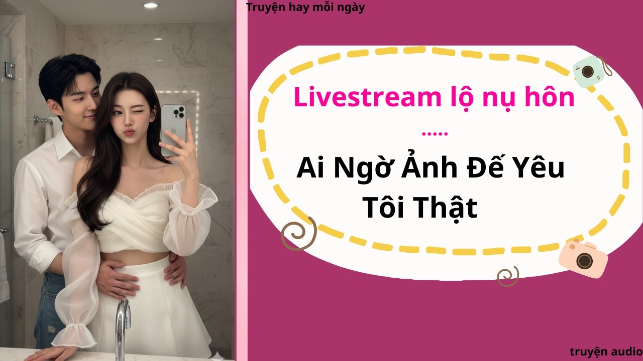 Livestream Lộ Nụ Hôn…Ai Ngờ Ảnh Đế Yêu Tôi Thật | Full