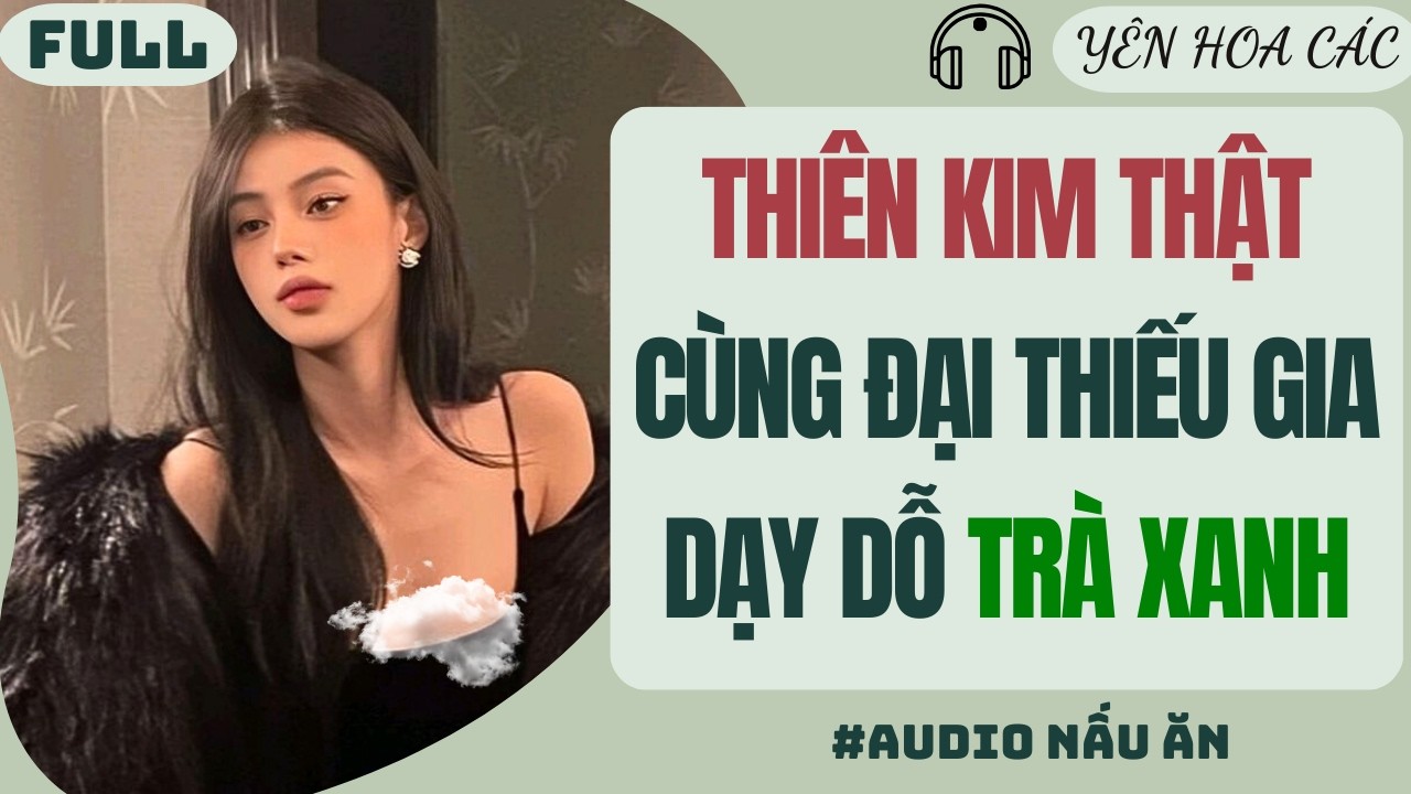 FULL AUDIO | THIÊN KIM THẬT CÙNG ĐẠI THIẾU GIA DẠY DỖ TRÀ XANH | Yên Hoa Các #audio