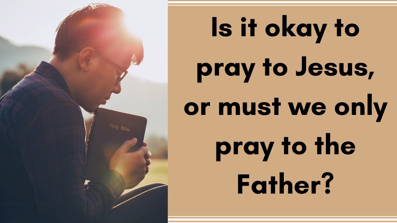 Is it okay to pray to Jesus, or must we only pray to the Father?
