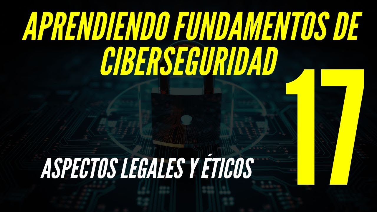 17 Aprendiendo Fundamentos de Ciberseguridad - Aspectos legales y &eacute;ticos