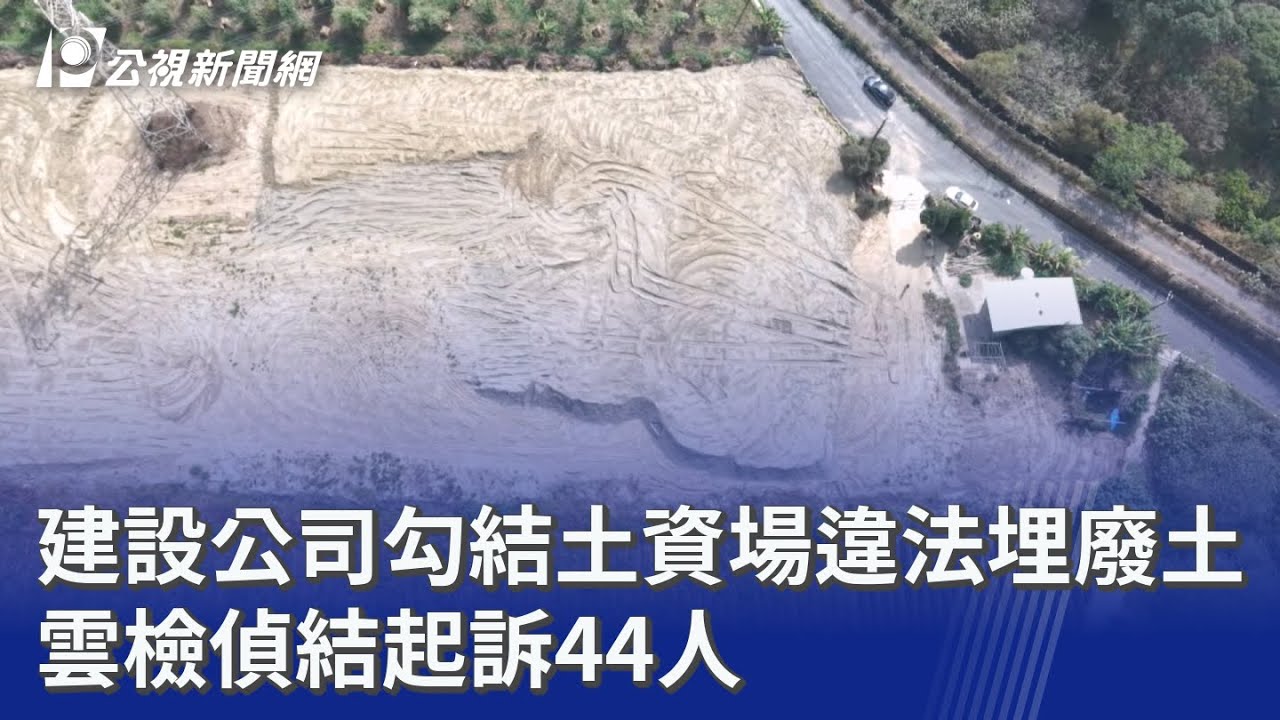 建設公司勾結土資場違法埋廢土 雲檢偵結起訴44人｜20260310 公視晚間新聞