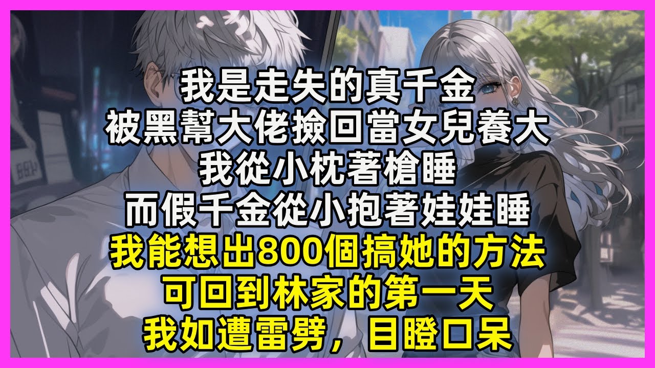 我是走失的真千金，被黑幫大佬撿回當女兒養大，我從小枕著槍睡，而假千金從小抱著娃娃睡，我能想出800個搞她的方法，可回到林家的第一天，我如遭雷劈，目瞪口呆