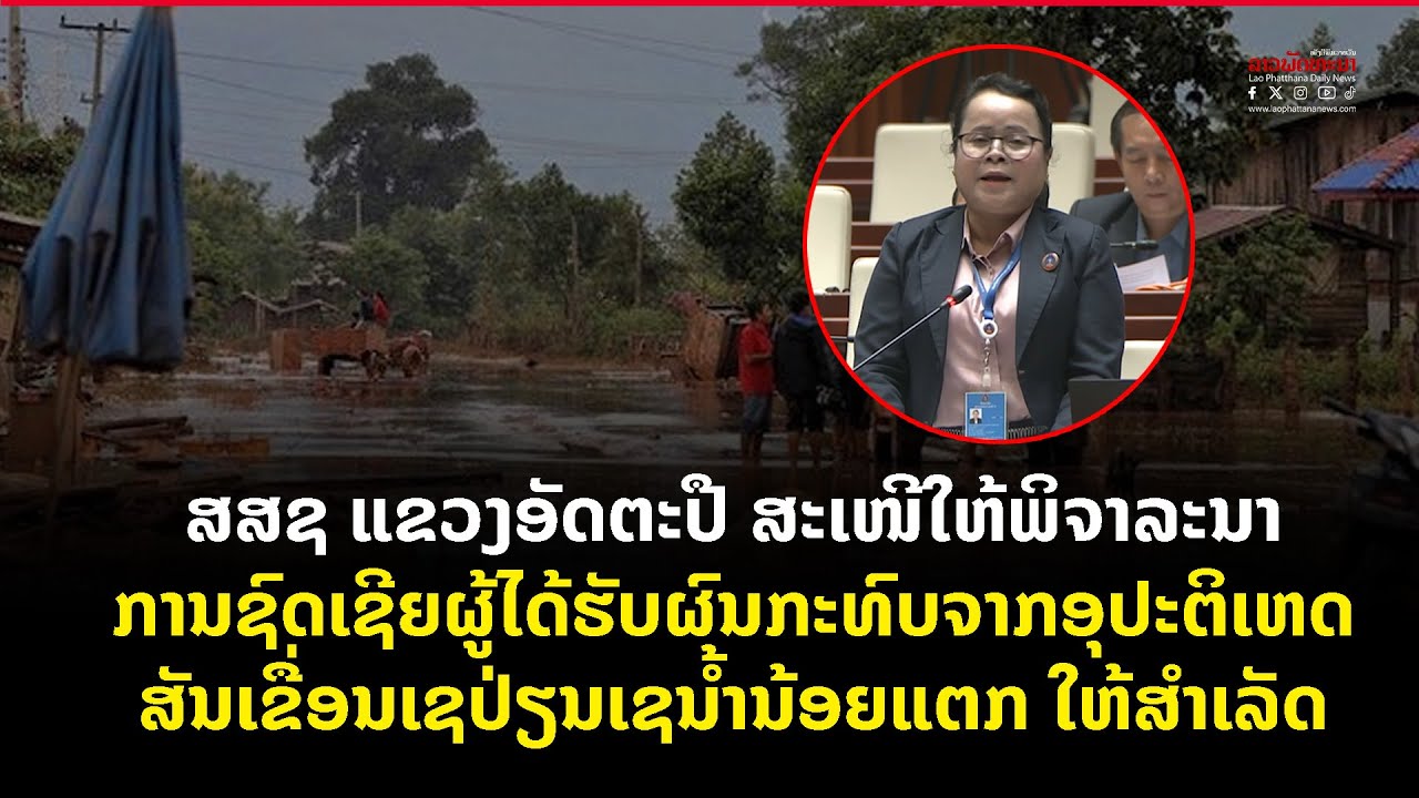 ສສຊ ແຂວງອັດຕະປື ສະເໜີໃຫ້ພິຈາລະນາການຊົດເຊີຍ ຜູ້ໄດ້ຮັບຜົນກະທົບຈາກອຸປະຕິເຫດ ສັນເຂື່ອນເຊປ່ຽນເຊນ້ຳນ້ອຍແຕກ