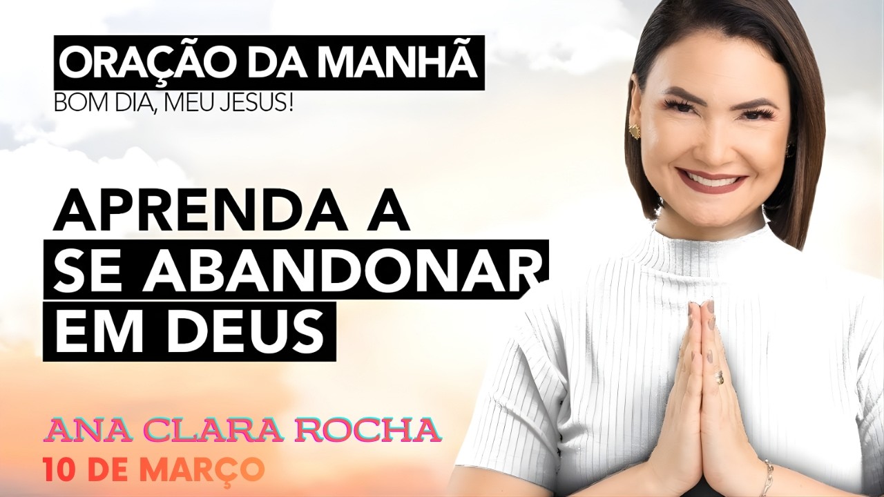 ORAÇÃO DA MANHÃ DE HOJE - 10 DE MARÇO - APRENDA A SE ABANDONAR EM DEUS -  Ana Clara Rocha