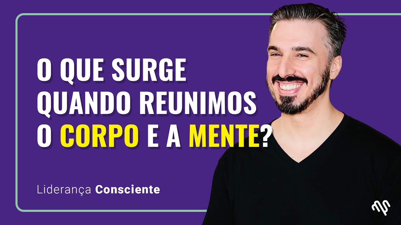 O que surge quando reunimos o corpo e a mente? - Lideran&ccedil;a Consciente Epis&oacute;dio #04