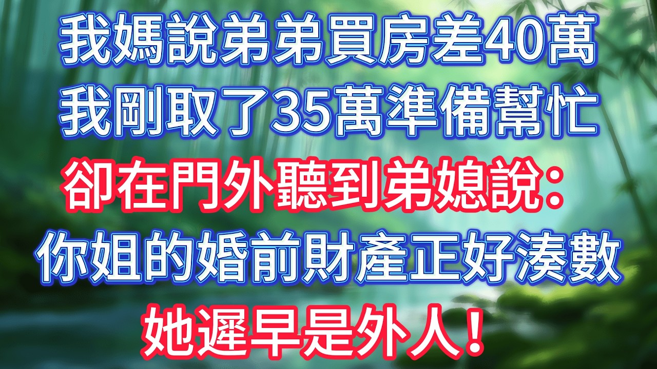 我媽說弟弟買房差40萬，我剛取了35萬準備幫忙，卻在門外聽到弟媳說：你姐的婚前財產正好湊數，她遲早是外人！ #情感故事 #生活經驗  #為人處世  #老年生活#故事