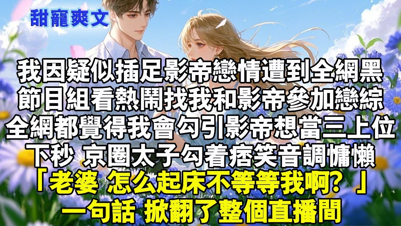 我因疑似插足影帝戀情遭到全網黑。和影帝參加戀綜，全網都覺得我會勾引影帝想當三上位，下秒，京圈太子勾著痞笑，音調慵懶：「老婆，怎麼起床不等等我啊？」一句話，掀翻了整個直播間#霸總 #情感 #完結 #甜寵
