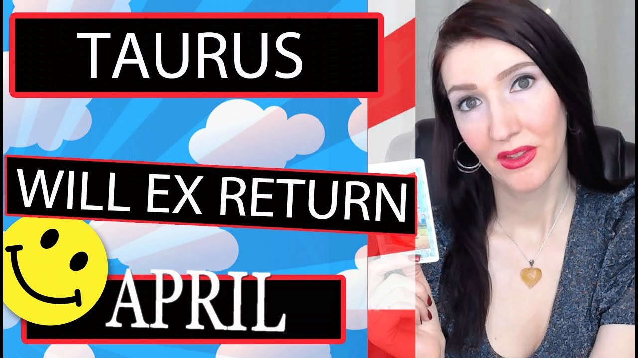 TAURUS, YOU NEEDED TO HEAR THIS!!! EX RETURNS APRIL