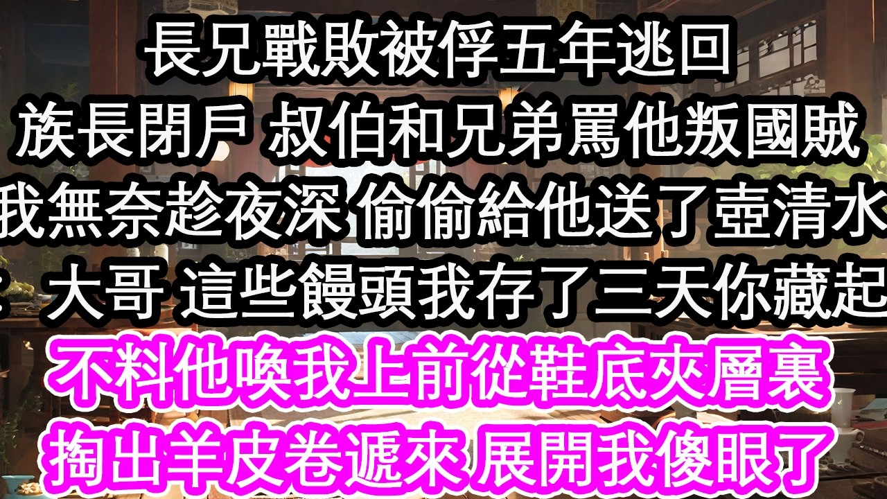 長兄戰敗被俘五年逃回族長閉戶 叔伯和兄弟罵他叛國賊我無奈趁夜深 偷偷給他送了壺清水：大哥 這些饅頭我存了三天你藏起不料他喚我上前從鞋底夾層裏掏出羊皮卷遞來 展開我傻眼了【花開】【愛情】【生活】