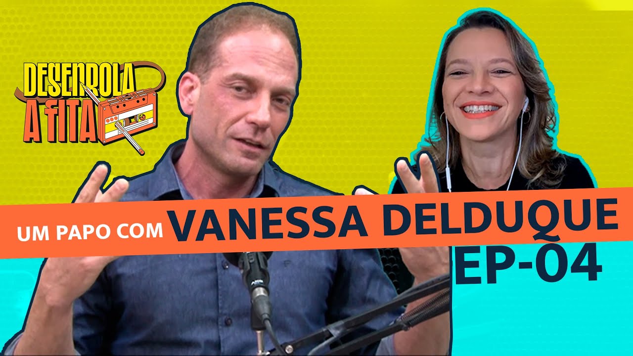 DESENROLA A FITA | EP 4 - Um papo com Vanessa Delduque.