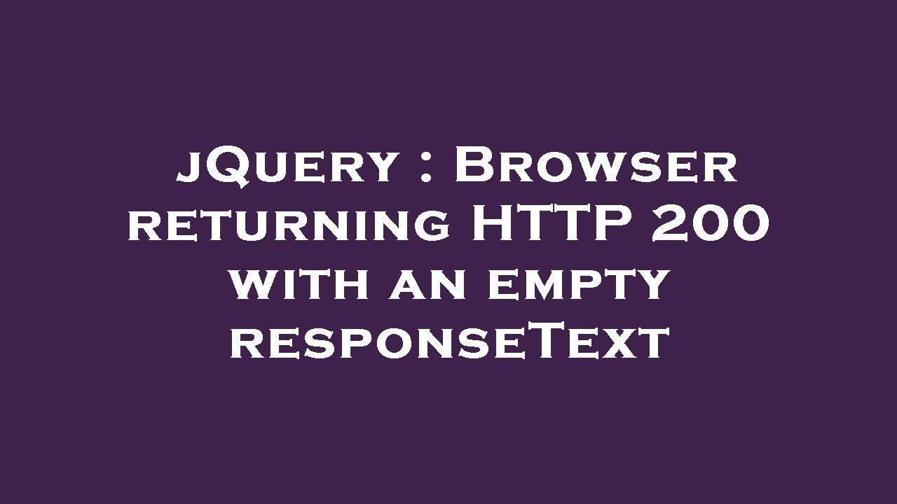 jQuery : Browser returning HTTP 200 with an empty responseText