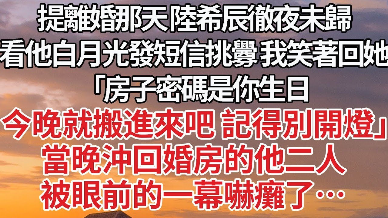 【完結】提離婚那天 陸希辰徹夜未歸，看他白月光發短信挑釁 我笑著回她，「房子密碼是你生日，今晚就搬進來吧 記得別開燈」當晚沖回婚房的他二人，被眼前的一幕嚇癱了…#婚姻 #豪门
