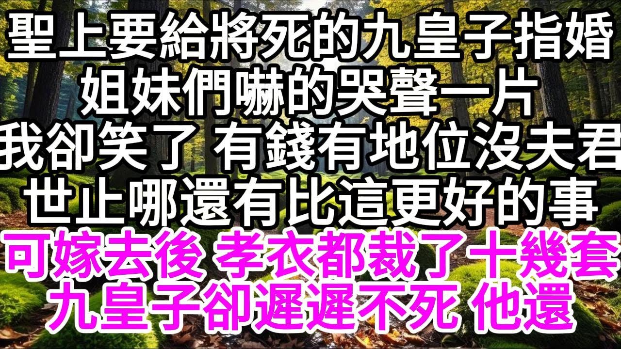 聖上要給將死的九皇子指婚，姐妹們嚇的哭聲一片，我卻笑了 有錢有地位沒夫君，世止哪還有比這更好的事，可嫁過去後 孝衣都裁了十幾套，九皇子卻遲遲不死 他還 【美好人生】