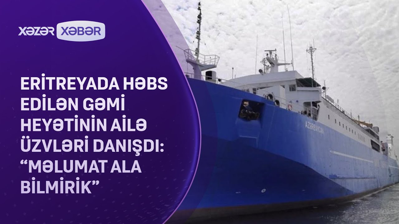 Eritreyada həbs edilən gəmi heyətinin ailə üzvləri DANIŞDI: “Məlumat ala bilmirik”