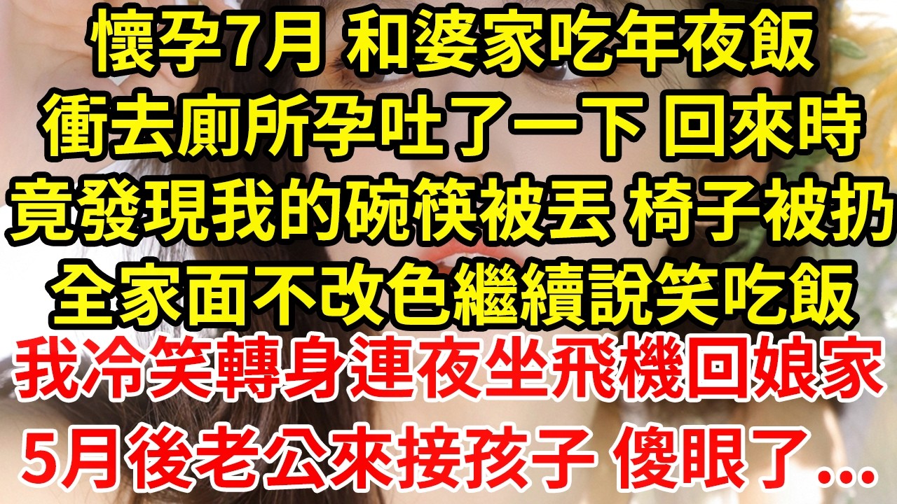 懷孕7月 和婆家吃年夜飯衝去廁所孕吐了一下 回來時竟發現我的碗筷被丟 椅子被扔全家面不改色繼續說笑吃飯我冷笑轉身連夜坐飛機回娘家5月後老公來接孩子 傻眼了...#為人處世#養老#中年