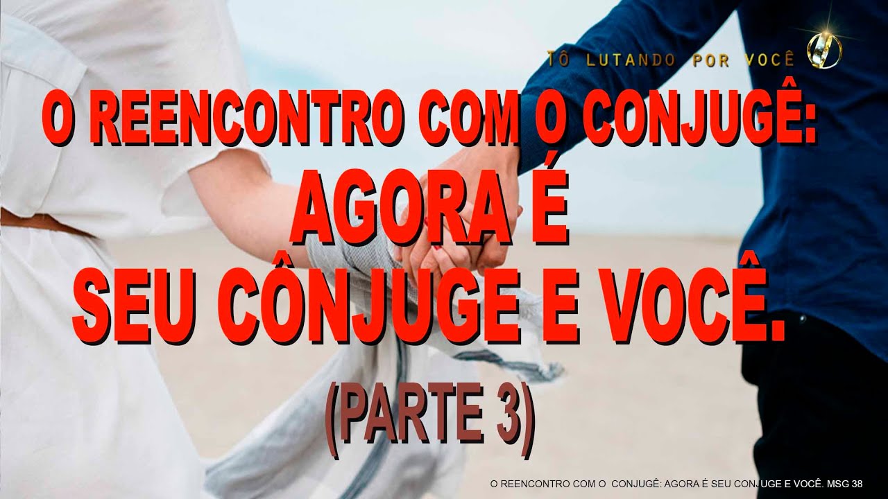 38. Restauração de Casamentos- O REENCONTRO COM O  CÔNJUGE AGORA É SEU CÔNJUGE E VOCÊ.