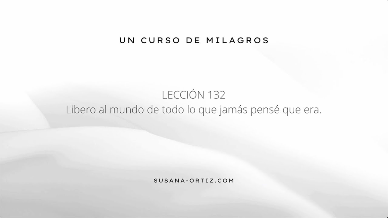 LECCION 132 - Libero al mundo de todo lo que jamás pensé que era.