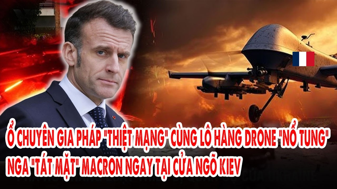 Ổ chuyên gia Pháp “thiệt mạng” cùng lô hàng Drone “nổ tung”: Nga “tát mặt” Macron tại cửa ngõ Kiev