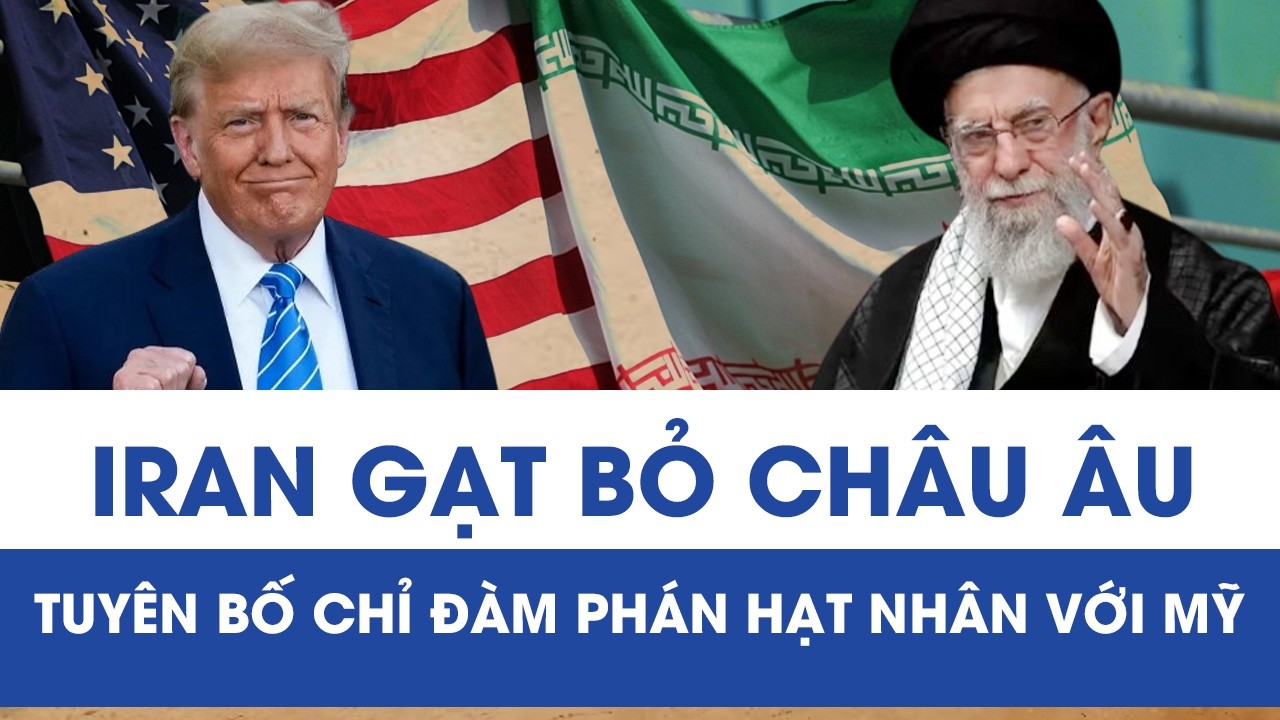 Iran “quay lưng” với châu Âu, khẳng định chỉ đàm phán hạt nhân với Mỹ