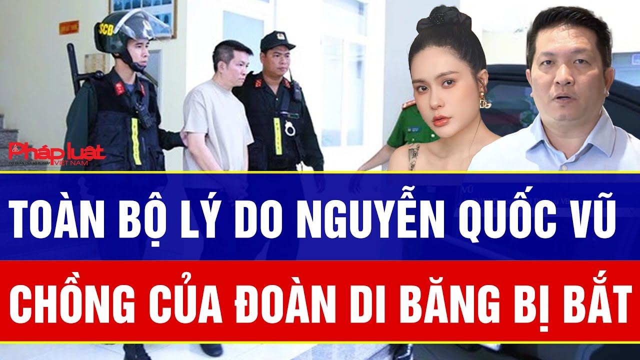Toàn bộ lý do Nguyễn Quốc Vũ chồng Đoàn Di Băng bị bắt