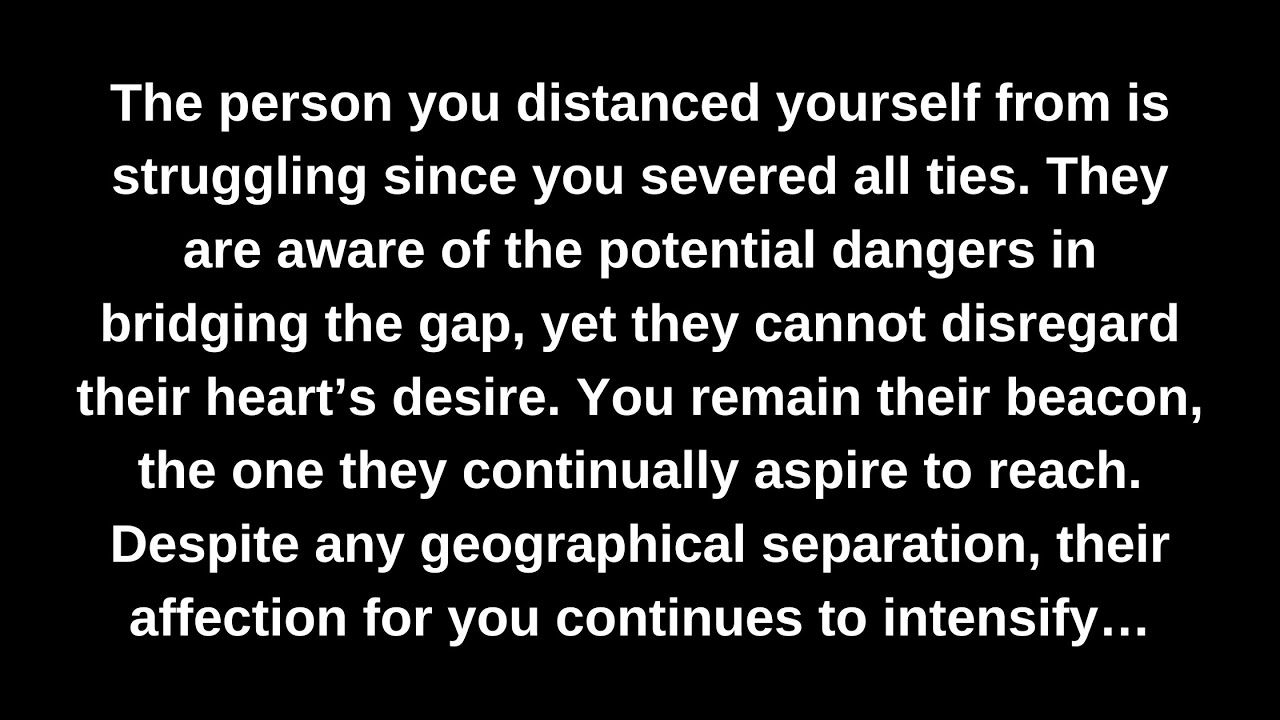 The person you distanced yourself from is struggling since you severed all ties. They are aware…