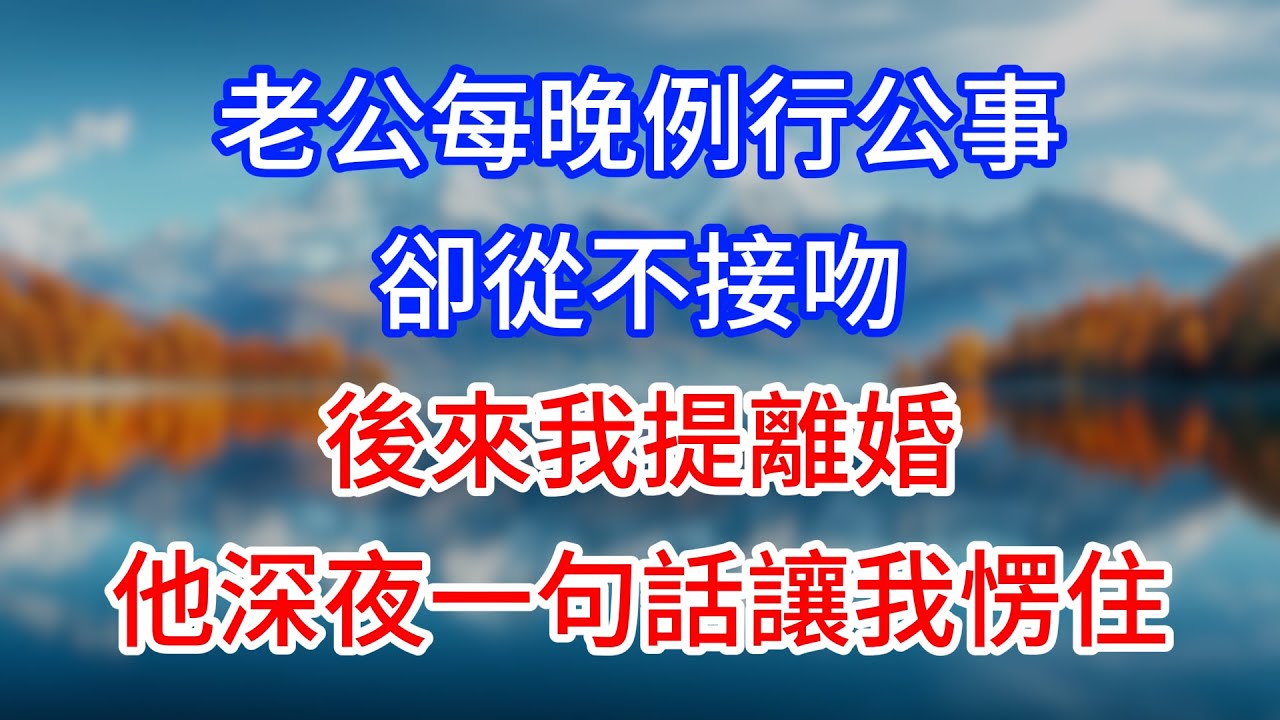 【完結】老公每晚例行公事卻從不接吻，後來我提離婚，他深夜一句話讓我愣住！#為人處世 #生活經驗 #情感故事 #故事 #小說 #戀愛 #情感 #婚姻