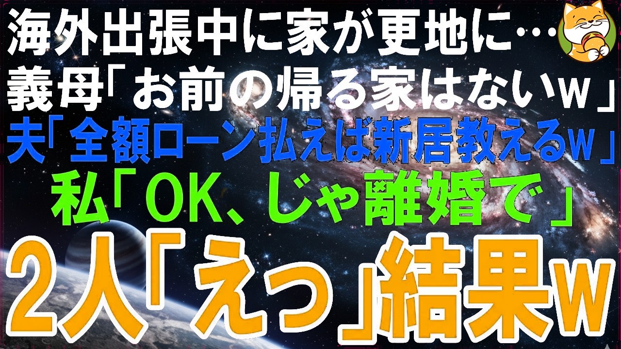【スカッとする話】海外出張中に家が更地に・・・義母「お前の帰る家はないw」夫「ローン全額払えば新居教えてやるよw」私「OK、じゃ離婚します」2人「えっ」結果w【修羅場】
