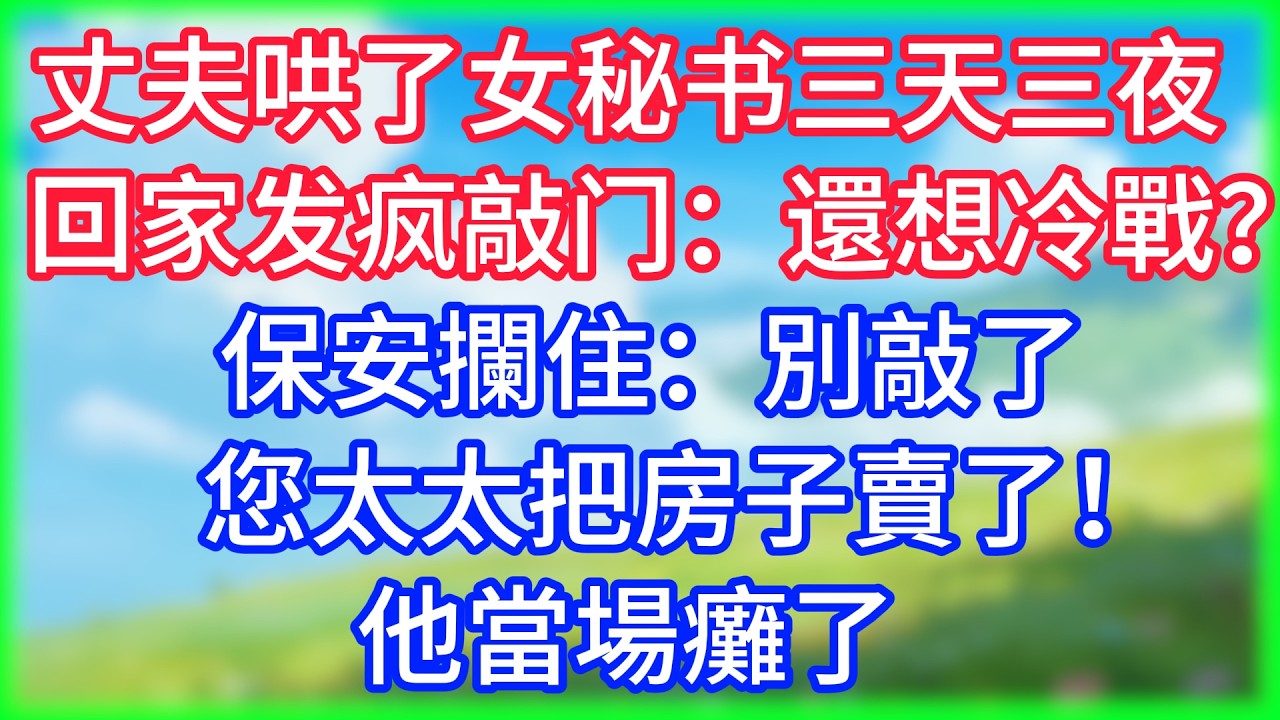 【爽文】丈夫哄了女秘书三天三夜回家发疯敲门：還想冷戰？保安攔住：別敲了，您太太把房子賣了！他當場癱了
